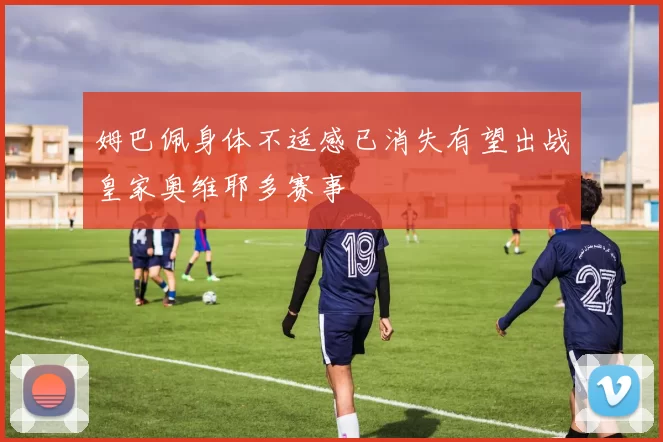 姆巴佩身体不适感已消失有望出战皇家奥维耶多赛事