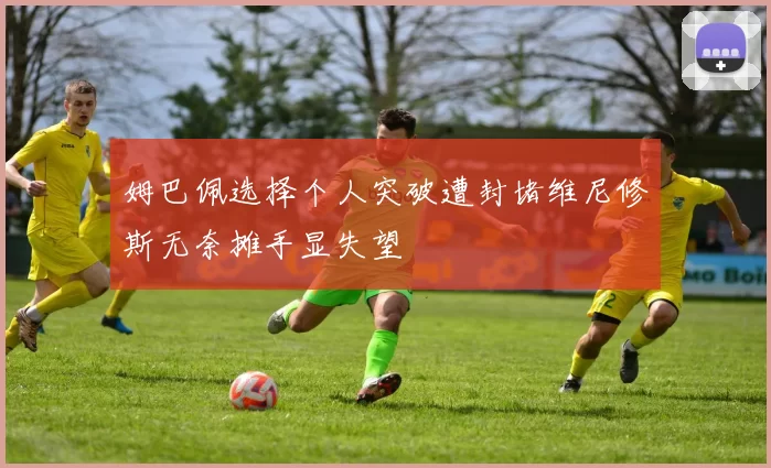 姆巴佩选择个人突破遭封堵维尼修斯无奈摊手显失望