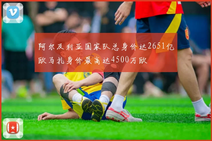 阿尔及利亚国家队总身价达2651亿欧马扎身价最高达4500万欧