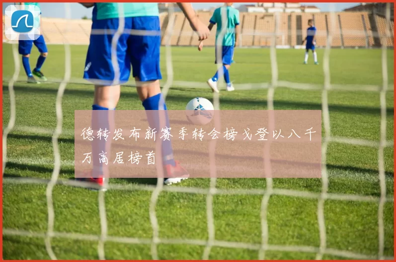 德转发布新赛季转会榜戈登以八千万高居榜首