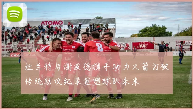 杜兰特与谢泼德携手助力火箭打破传统助攻纪录重塑球队未来