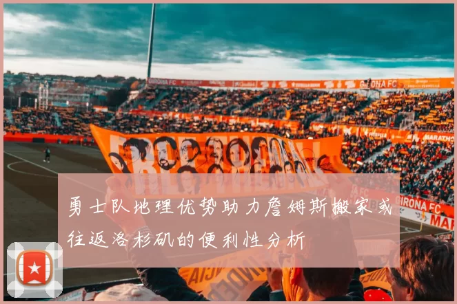勇士队地理优势助力詹姆斯搬家或往返洛杉矶的便利性分析