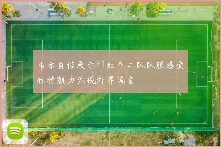 韦尔自信展示F1红牛二队队服感受独特魅力无视外界流言