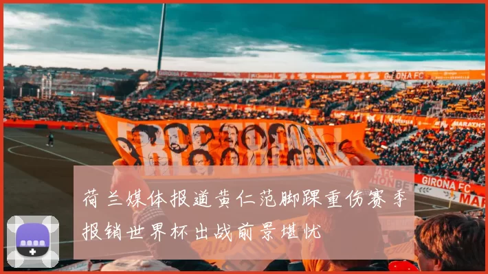 荷兰媒体报道黄仁范脚踝重伤赛季报销世界杯出战前景堪忧