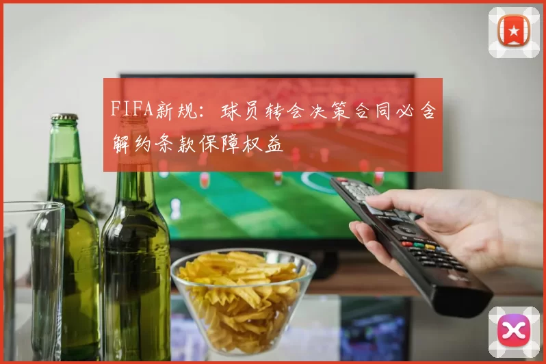 FIFA新规：球员转会决策合同必含解约条款保障权益