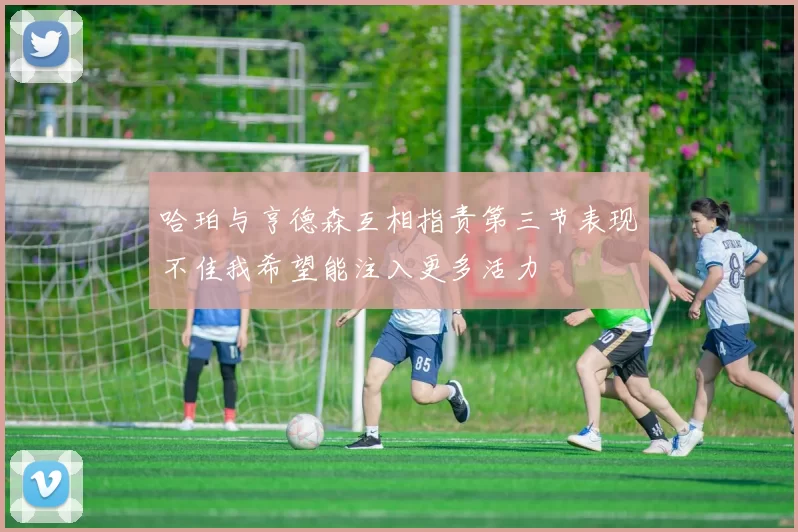 哈珀与亨德森互相指责第三节表现不佳我希望能注入更多活力