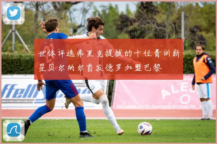 世体评选弗里克提拔的十位青训新星贝尔纳尔首发德罗加盟巴黎