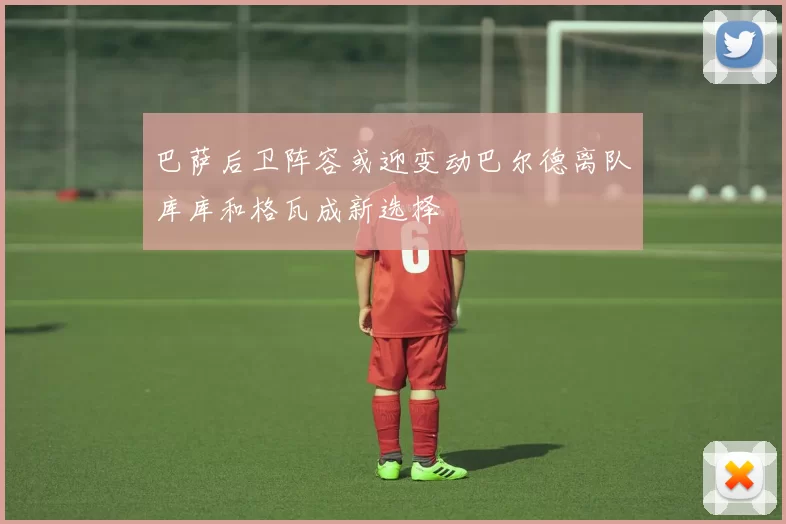 巴萨后卫阵容或迎变动巴尔德离队库库和格瓦成新选择