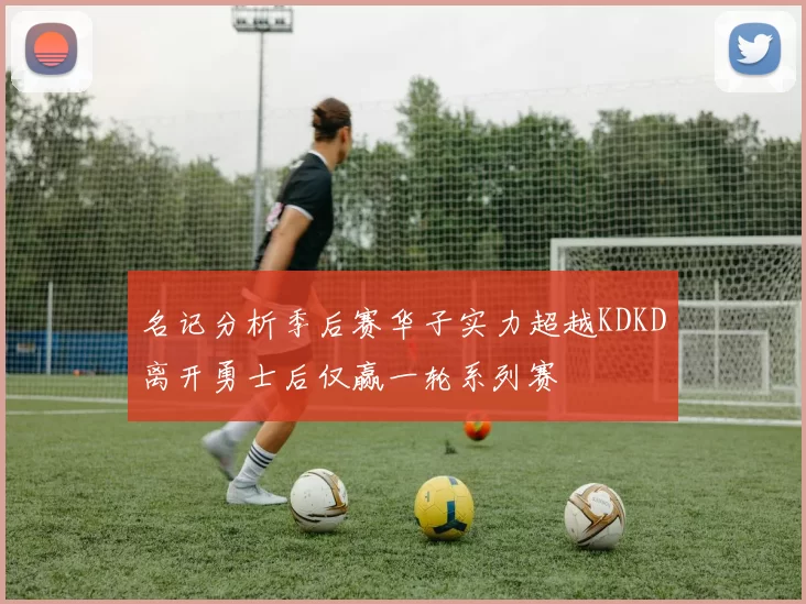 名记分析季后赛华子实力超越KDKD离开勇士后仅赢一轮系列赛