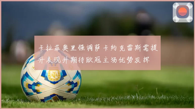 卡拉菲奥里强调萨卡约克雷斯需提升表现并期待欧冠主场优势发挥