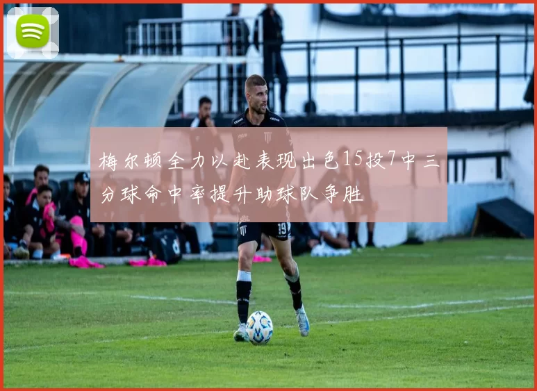 梅尔顿全力以赴表现出色15投7中三分球命中率提升助球队争胜