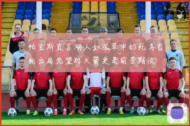 帕金斯直言湖人如深草中的死鸟首轮出局无望对火箭更是前景黯淡