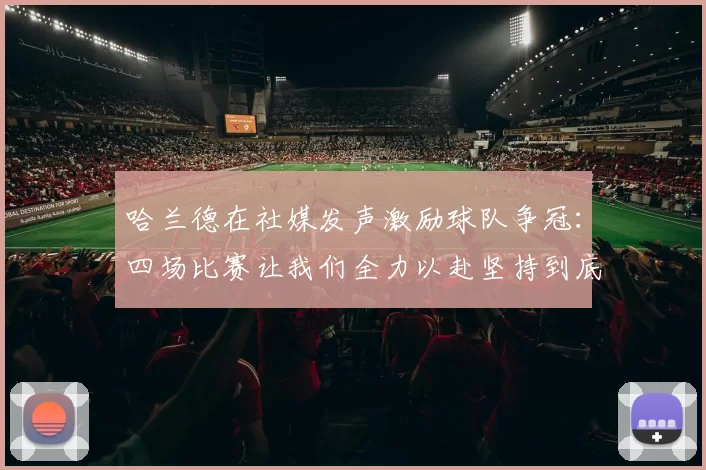 哈兰德在社媒发声激励球队争冠：四场比赛让我们全力以赴坚持到底