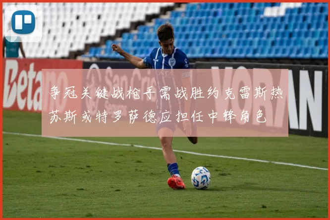 争冠关键战枪手需战胜约克雷斯热苏斯或特罗萨德应担任中锋角色