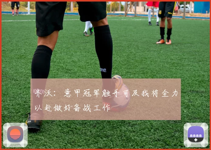 齐沃：意甲冠军触手可及我将全力以赴做好备战工作