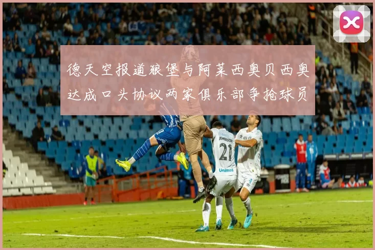 德天空报道狼堡与阿莱西奥贝西奥达成口头协议两家俱乐部争抢球员