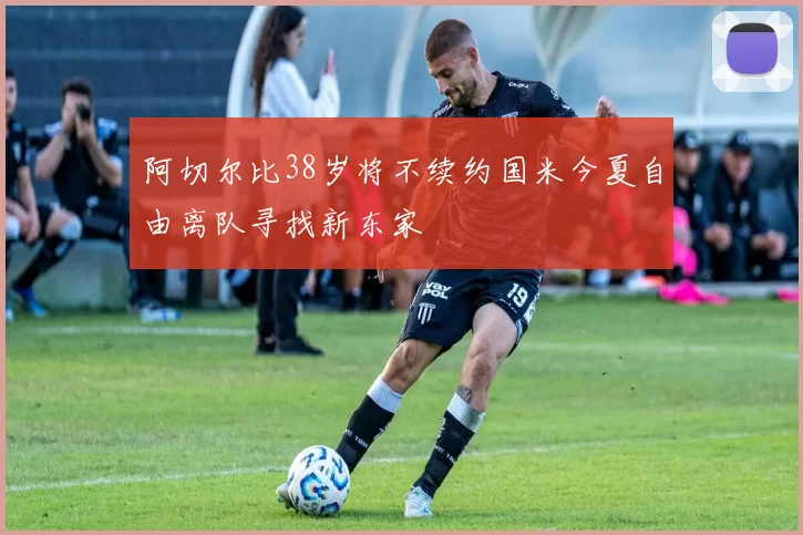 阿切尔比38岁将不续约国米今夏自由离队寻找新东家