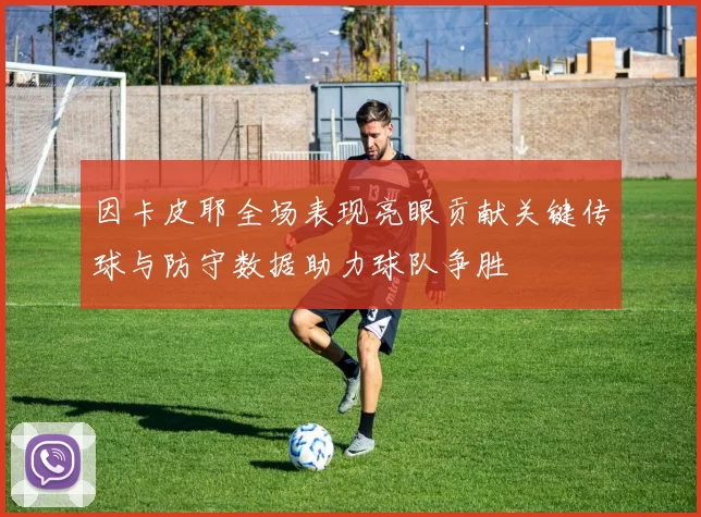 因卡皮耶全场表现亮眼贡献关键传球与防守数据助力球队争胜