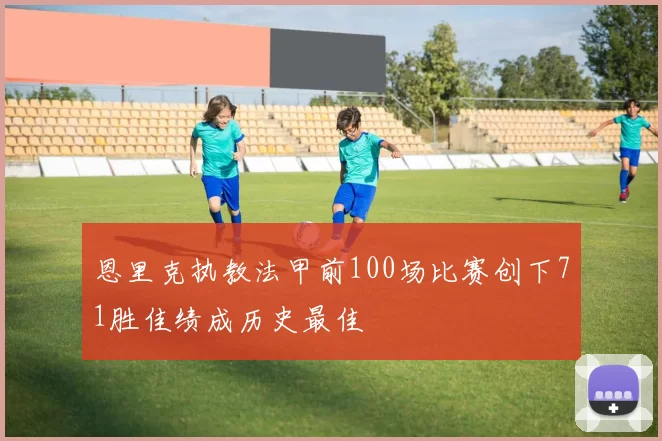 恩里克执教法甲前100场比赛创下71胜佳绩成历史最佳