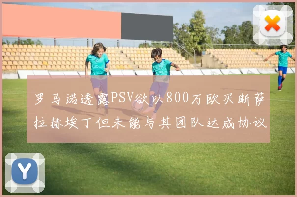 罗马诺透露PSV欲以800万欧买断萨拉赫埃丁但未能与其团队达成协议
